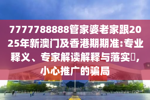 7777788888管家婆老家跟2025年新澳門(mén)及香港期期準(zhǔn):專(zhuān)業(yè)釋義、專(zhuān)家解讀解釋與落實(shí)?,小心推廣的騙局